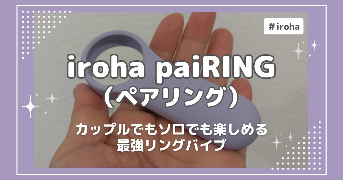 擬似クンニ体験に悶絶！iroha paiRING（ペアリング）レビュー｜カップルでもソロでも楽しめる最強リングバイブ
